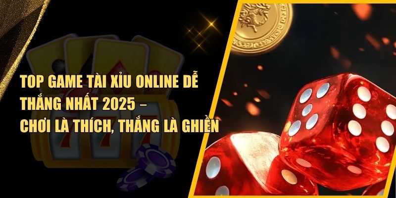 Top Game Tài Xỉu Online Dễ Thắng Nhất 2025